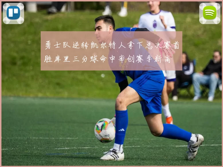 勇士队逆转凯尔特人拿下总决赛首胜库里三分球命中率创赛季新高